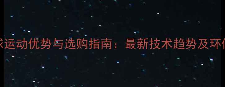 图片 人造合成羽毛球运动优势与选购指南：最新技术趋势及环保性能深度测评