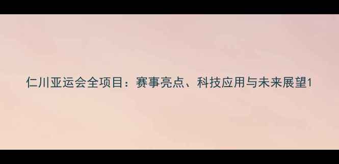 图片 仁川亚运会全项目：赛事亮点、科技应用与未来展望1