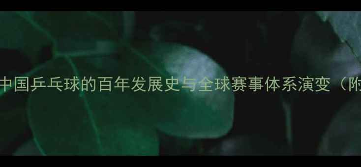 图片 从1890年至今：中国乒乓球的百年发展史与全球赛事体系演变（附经典赛事数据）