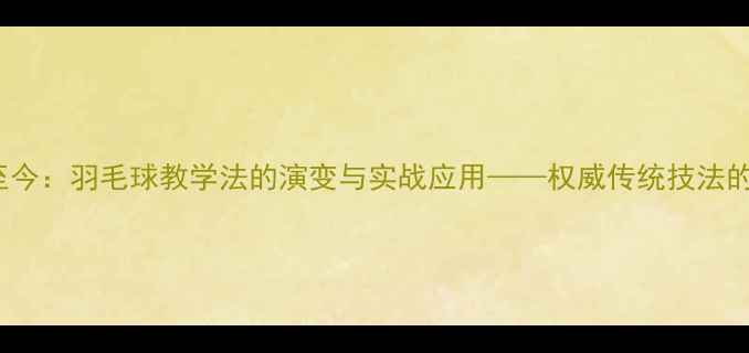 图片 从1990年至今：羽毛球教学法的演变与实战应用——权威传统技法的现代转化1
