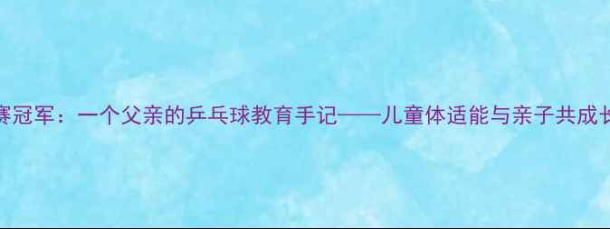 图片 从30天到省赛冠军：一个父亲的乒乓球教育手记——儿童体适能与亲子共成长的实践报告
