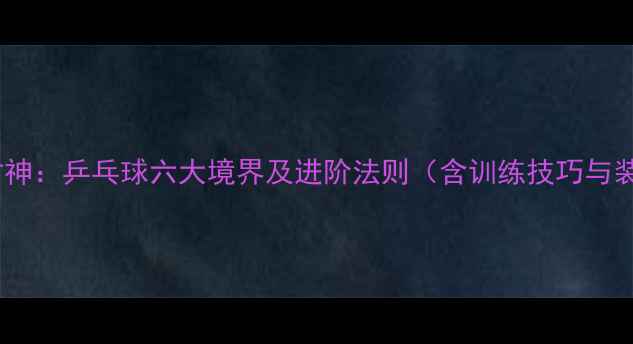 图片 从入门到封神：乒乓球六大境界及进阶法则（含训练技巧与装备指南）2