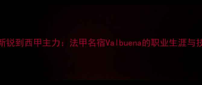 图片 从南美新锐到西甲主力：法甲名宿Valbuena的职业生涯与技术革新