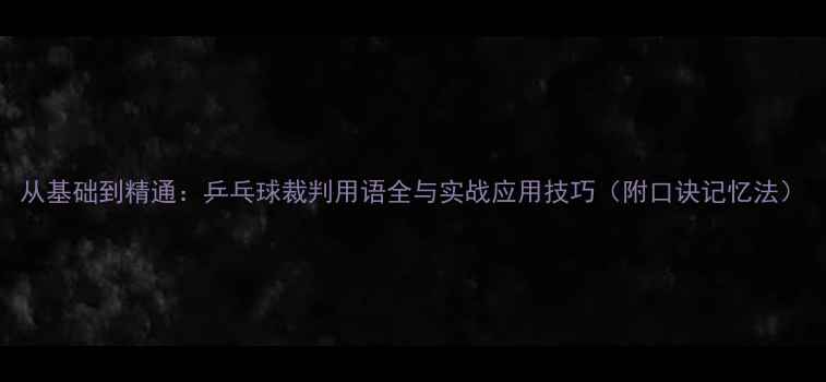 图片 从基础到精通：乒乓球裁判用语全与实战应用技巧（附口诀记忆法）