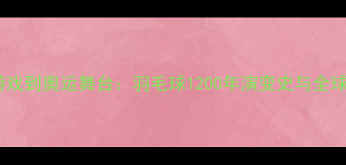 图片 从宫廷游戏到奥运舞台：羽毛球1200年演变史与全球发展全1