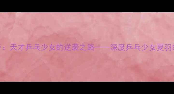 图片 从校队到国手：天才乒乓少女的逆袭之路——深度乒乓少女夏羽的热血成长史