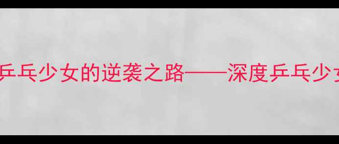 图片 从校队到国手：天才乒乓少女的逆袭之路——深度乒乓少女夏羽的热血成长史1