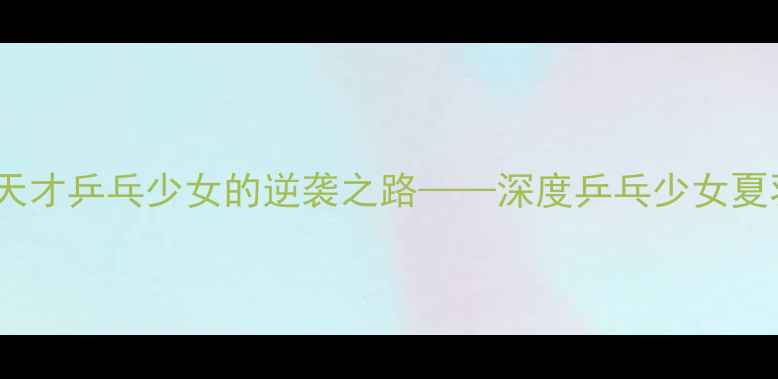 图片 从校队到国手：天才乒乓少女的逆袭之路——深度乒乓少女夏羽的热血成长史2