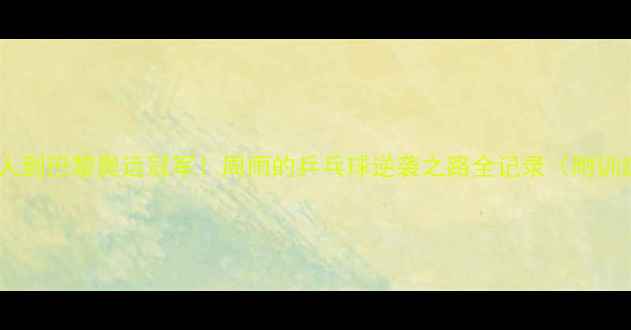 图片 从省队新人到巴黎奥运冠军！周雨的乒乓球逆袭之路全记录（附训练干货）1