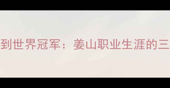 图片 从省队队员到世界冠军：姜山职业生涯的三大高光时刻