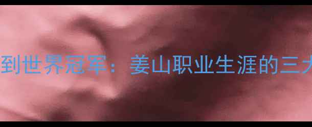 图片 从省队队员到世界冠军：姜山职业生涯的三大高光时刻1