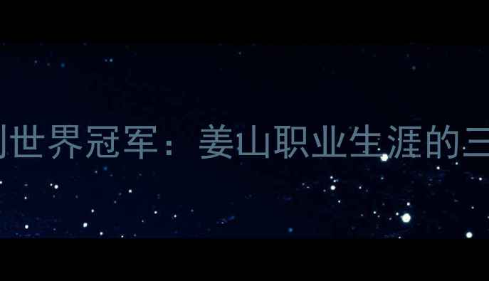 图片 从省队队员到世界冠军：姜山职业生涯的三大高光时刻2
