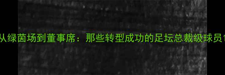 图片 从绿茵场到董事席：那些转型成功的足坛总裁级球员1