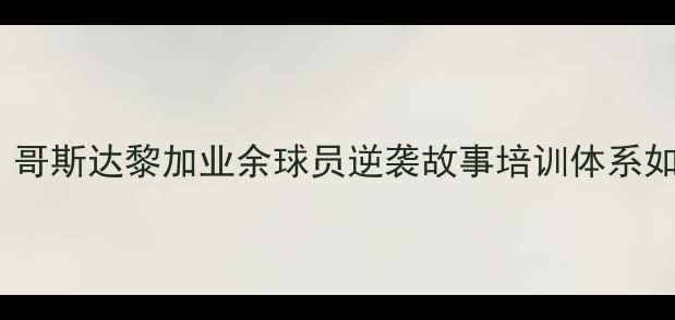 图片 从街头到国家队：哥斯达黎加业余球员逆袭故事培训体系如何改写足球未来1