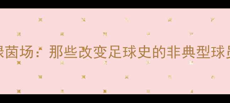 图片 从街头到绿茵场：那些改变足球史的非典型球员励志故事