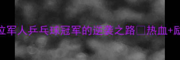 图片 从训练场到领奖台：一位军人乒乓球冠军的逆袭之路🏆热血+励志+装备清单全公开！1