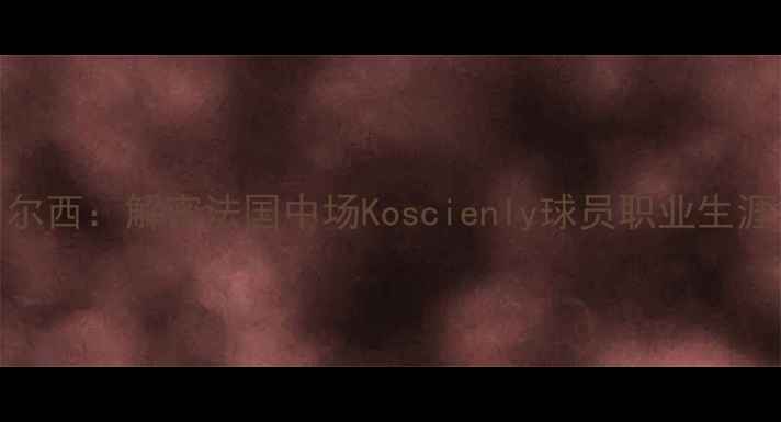图片 从阿森纳到切尔西：解密法国中场Koscienly球员职业生涯与技术特点全
