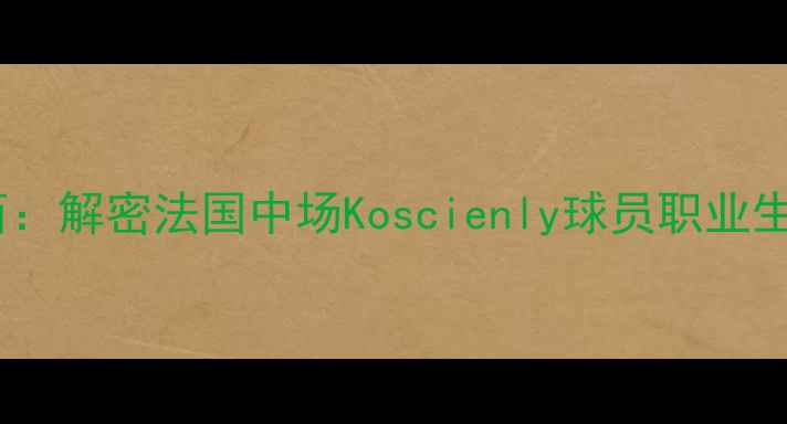 图片 从阿森纳到切尔西：解密法国中场Koscienly球员职业生涯与技术特点全1