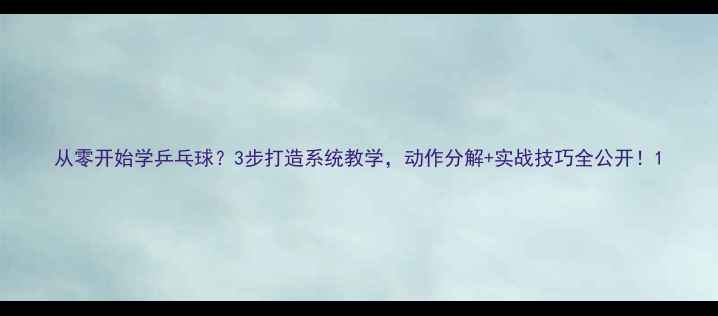 图片 从零开始学乒乓球？3步打造系统教学，动作分解+实战技巧全公开！1