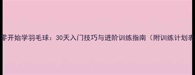 图片 从零开始学羽毛球：30天入门技巧与进阶训练指南（附训练计划表）