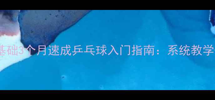 图片 付洋教练｜零基础3个月速成乒乓球入门指南：系统教学+常见误区避坑