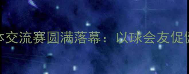 图片 企业职工乒乓球团体交流赛圆满落幕：以球会友促健康团队协作显风采