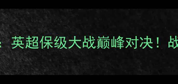 图片 伊普斯维奇vs伯明翰：英超保级大战巅峰对决！战术博弈与胜负关键全