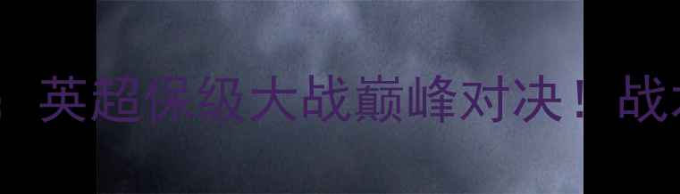 图片 伊普斯维奇vs伯明翰：英超保级大战巅峰对决！战术博弈与胜负关键全1
