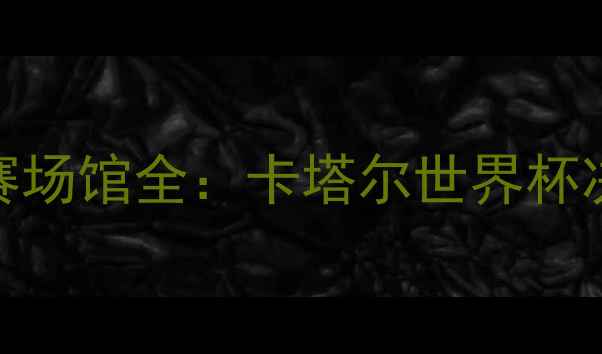 图片 伊朗VS西班牙足球赛场馆全：卡塔尔世界杯决赛场地及赛事看点