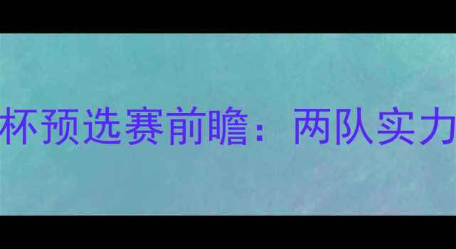 图片 伊朗vs中国足球亚洲杯预选赛前瞻：两队实力对比与历史交锋深度