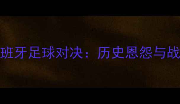 图片 伊朗vs西班牙足球对决：历史恩怨与战术博弈全