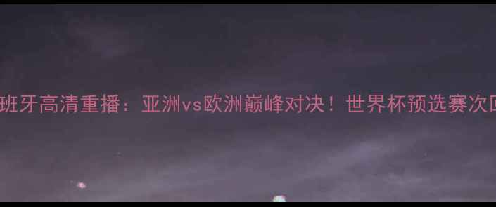 图片 伊朗vs西班牙高清重播：亚洲vs欧洲巅峰对决！世界杯预选赛次回合深度1