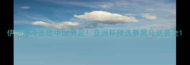 图片 伊朗爆冷击败中国男足！亚洲杯预选赛黑马逆袭全1