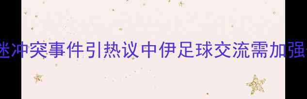 图片 伊朗球员与球迷冲突事件引热议中伊足球交流需加强体育精神引导1
