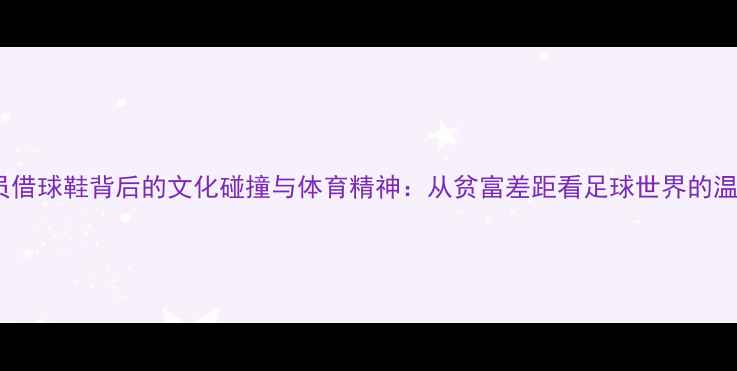 图片 伊朗球员借球鞋背后的文化碰撞与体育精神：从贫富差距看足球世界的温暖瞬间2