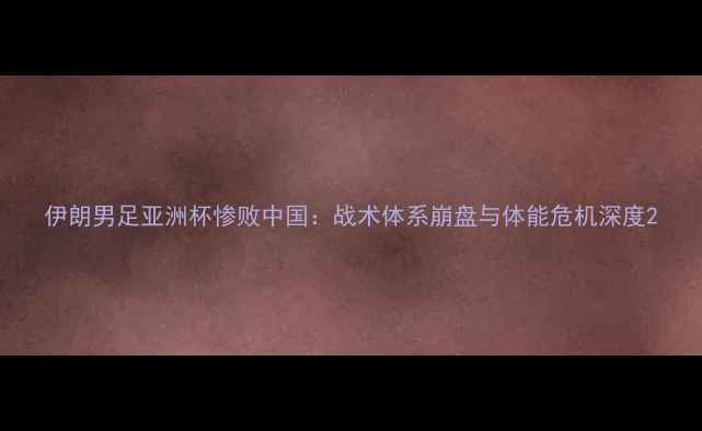 图片 伊朗男足亚洲杯惨败中国：战术体系崩盘与体能危机深度2