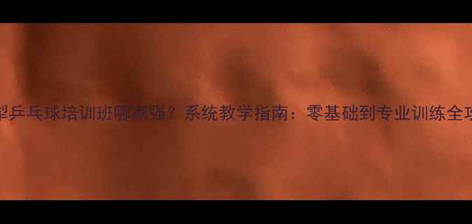 图片 伊犁乒乓球培训班哪家强？系统教学指南：零基础到专业训练全攻略