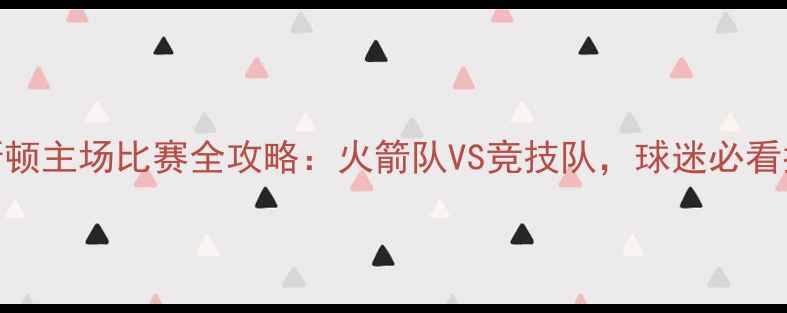 图片 休斯顿主场比赛全攻略：火箭队VS竞技队，球迷必看指南