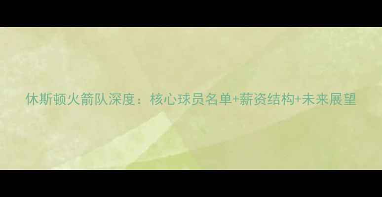 图片 休斯顿火箭队深度：核心球员名单+薪资结构+未来展望