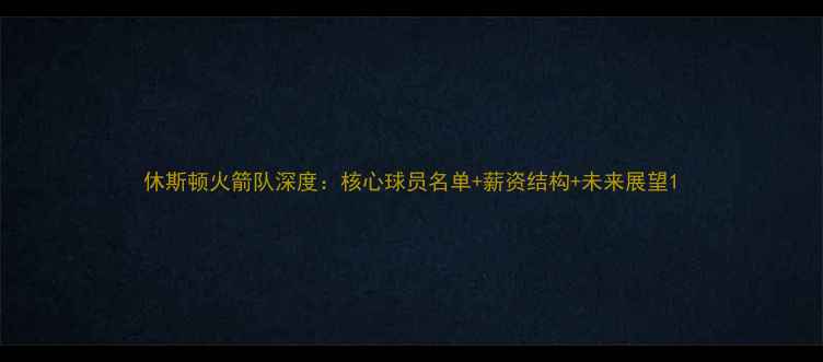 图片 休斯顿火箭队深度：核心球员名单+薪资结构+未来展望1