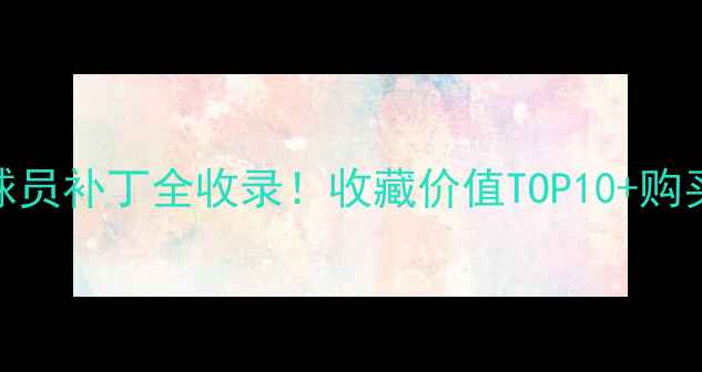 图片 传奇经典球员补丁全收录！收藏价值TOP10+购买避坑指南