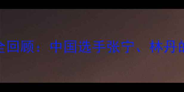 图片 伦敦奥运会羽毛球赛事全回顾：中国选手张宁、林丹的巅峰对决与历史性时刻