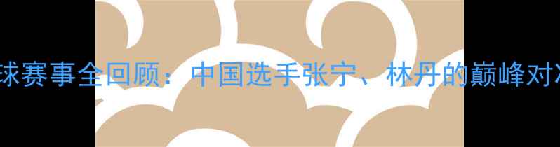 图片 伦敦奥运会羽毛球赛事全回顾：中国选手张宁、林丹的巅峰对决与历史性时刻1