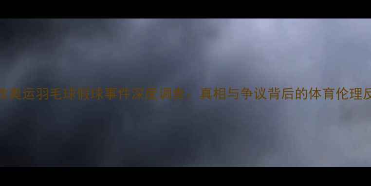 图片 伦敦奥运羽毛球假球事件深度调查：真相与争议背后的体育伦理反思