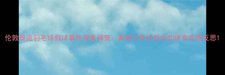 图片 伦敦奥运羽毛球假球事件深度调查：真相与争议背后的体育伦理反思1