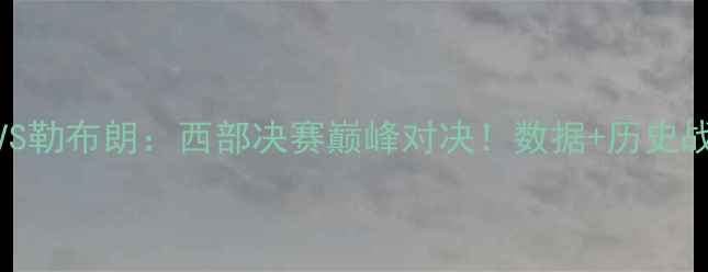 图片 伦纳德VS勒布朗：西部决赛巅峰对决！数据+历史战役还原