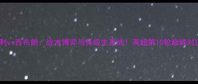 图片 伯恩利vs西布朗：战术博弈与保级生死战！英超第15轮巅峰对决全1