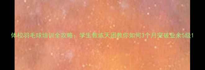 图片 体校羽毛球培训全攻略：学生教练天团教你如何3个月突破业余5级1