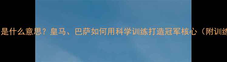 图片 体系球员是什么意思？皇马、巴萨如何用科学训练打造冠军核心（附训练体系）2