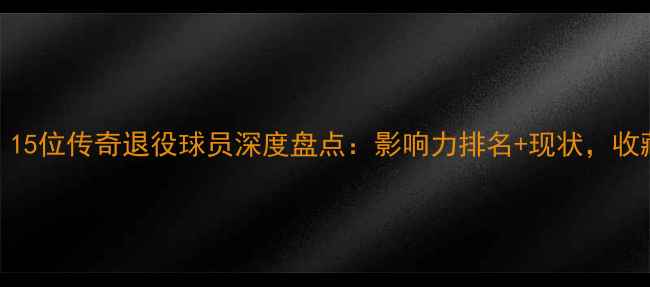 图片 体育圈必看！15位传奇退役球员深度盘点：影响力排名+现状，收藏这篇就够！